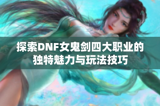 探索DNF女鬼剑四大职业的独特魅力与玩法技巧