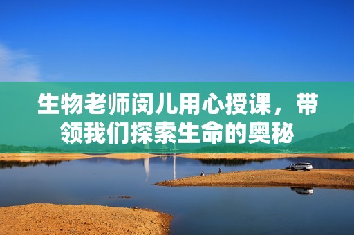 生物老师闵儿用心授课，带领我们探索生命的奥秘