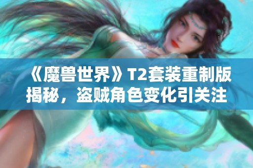 《魔兽世界》T2套装重制版揭秘，盗贼角色变化引关注