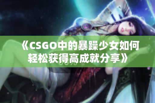 《CSGO中的暴躁少女如何轻松获得高成就分享》