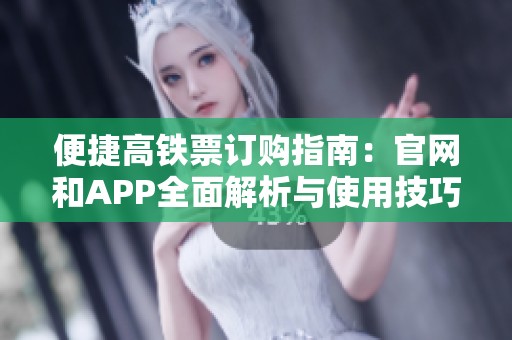 便捷高铁票订购指南：官网和APP全面解析与使用技巧