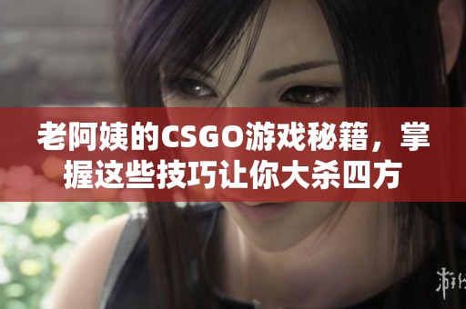 老阿姨的CSGO游戏秘籍，掌握这些技巧让你大杀四方