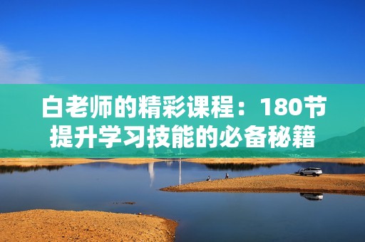 白老师的精彩课程：180节提升学习技能的必备秘籍