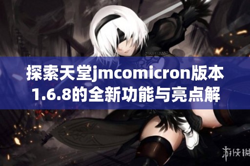 探索天堂jmcomicron版本1.6.8的全新功能与亮点解析