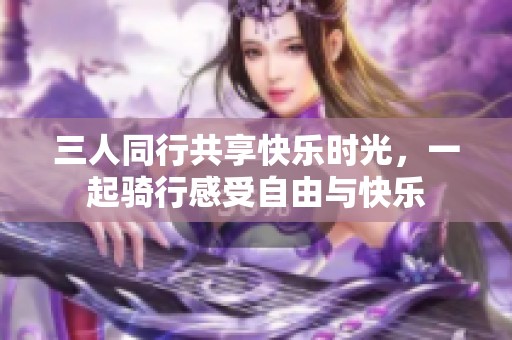 三人同行共享快乐时光，一起骑行感受自由与快乐