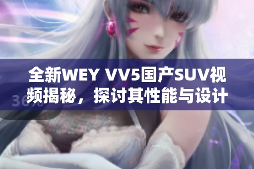 全新WEY VV5国产SUV视频揭秘，探讨其性能与设计亮点