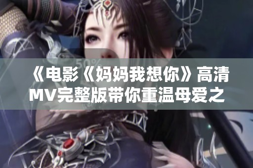 《电影《妈妈我想你》高清MV完整版带你重温母爱之情》