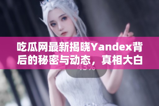 吃瓜网最新揭晓Yandex背后的秘密与动态，真相大白！