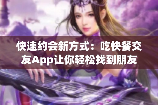 快速约会新方式：吃快餐交友App让你轻松找到朋友