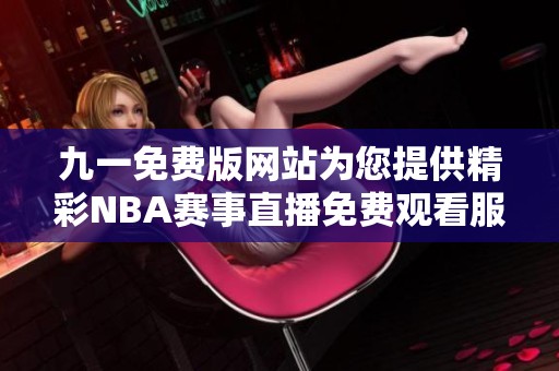 九一免费版网站为您提供精彩NBA赛事直播免费观看服务