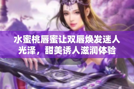 水蜜桃唇蜜让双唇焕发迷人光泽，甜美诱人滋润体验