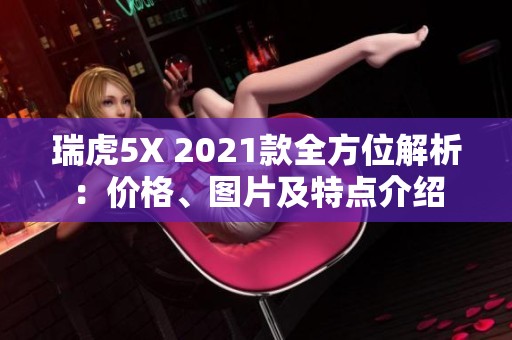 瑞虎5X 2021款全方位解析：价格、图片及特点介绍