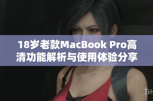 18岁老款MacBook Pro高清功能解析与使用体验分享