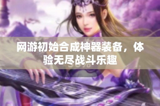 网游初始合成神器装备，体验无尽战斗乐趣