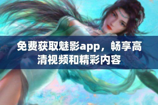 免费获取魅影app，畅享高清视频和精彩内容