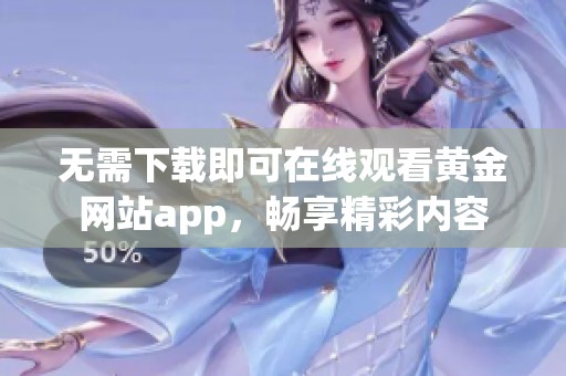 无需下载即可在线观看黄金网站app，畅享精彩内容