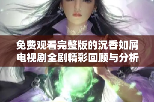 免费观看完整版的沉香如屑电视剧全剧精彩回顾与分析