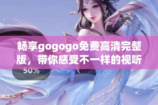 畅享gogogo免费高清完整版，带你感受不一样的视听盛宴