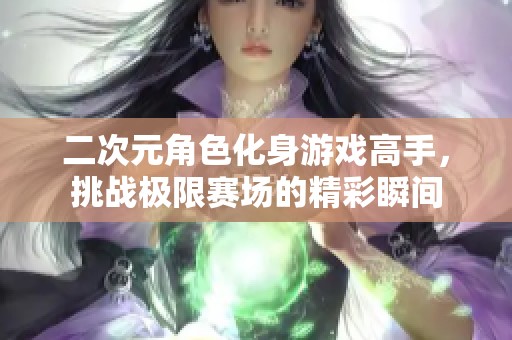 二次元角色化身游戏高手，挑战极限赛场的精彩瞬间