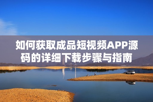 如何获取成品短视频APP源码的详细下载步骤与指南