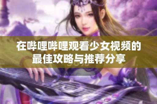 在哔哩哔哩观看少女视频的最佳攻略与推荐分享