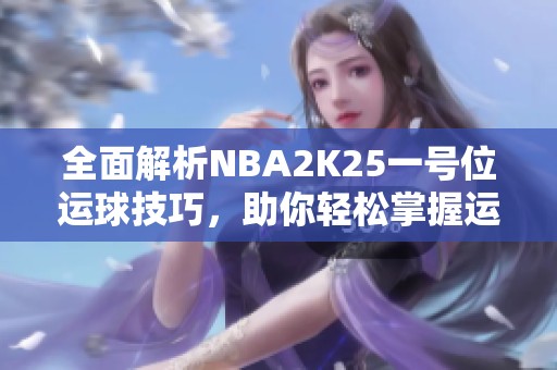 全面解析NBA2K25一号位运球技巧，助你轻松掌握运球精髓