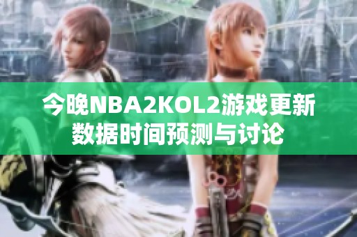 今晚NBA2KOL2游戏更新数据时间预测与讨论