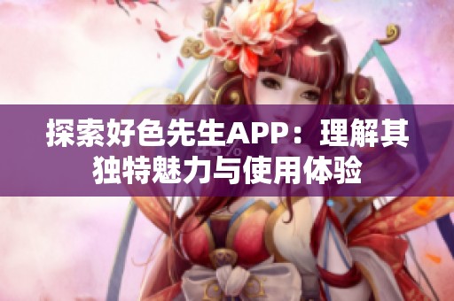 探索好色先生APP：理解其独特魅力与使用体验