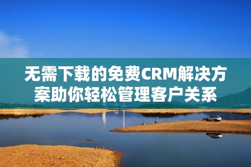 无需下载的免费CRM解决方案助你轻松管理客户关系