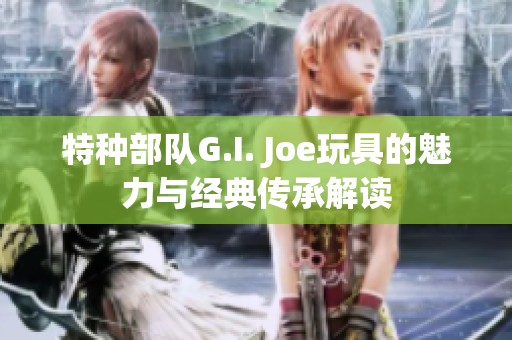 特种部队G.I. Joe玩具的魅力与经典传承解读