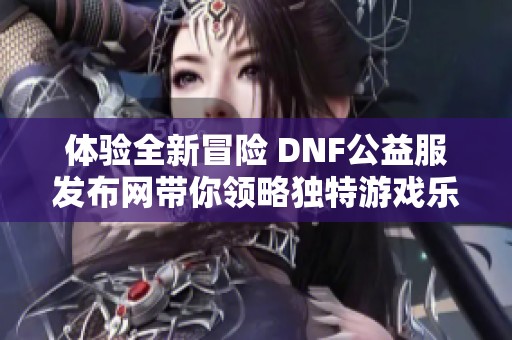 体验全新冒险 DNF公益服发布网带你领略独特游戏乐趣