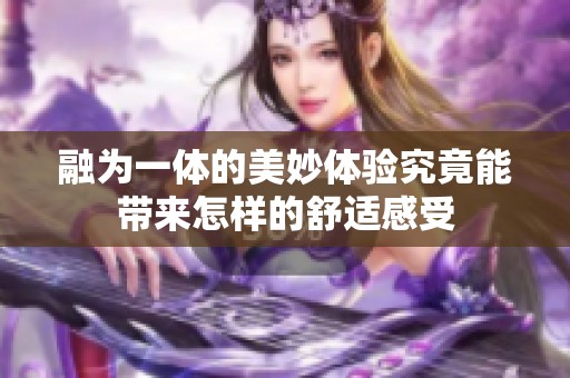 融为一体的美妙体验究竟能带来怎样的舒适感受