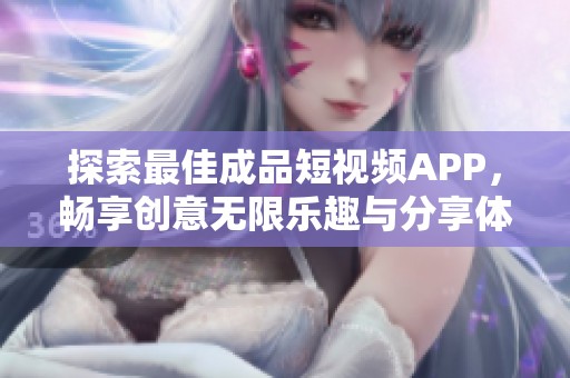 探索最佳成品短视频APP，畅享创意无限乐趣与分享体验