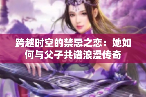 跨越时空的禁忌之恋：她如何与父子共谱浪漫传奇