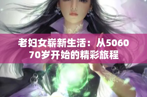 老妇女崭新生活：从506070岁开始的精彩旅程