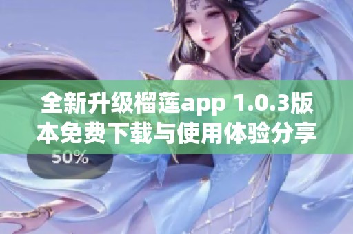 全新升级榴莲app 1.0.3版本免费下载与使用体验分享