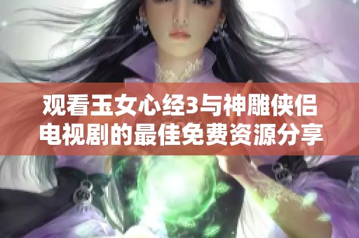 观看玉女心经3与神雕侠侣电视剧的最佳免费资源分享