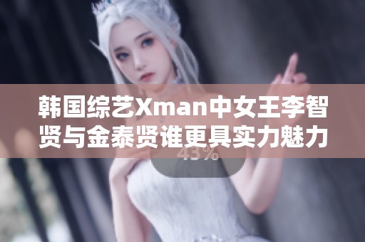 韩国综艺Xman中女王李智贤与金泰贤谁更具实力魅力？