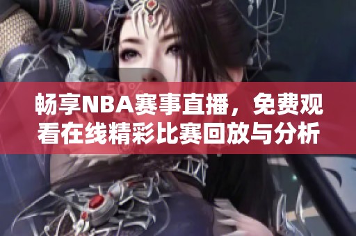 畅享NBA赛事直播，免费观看在线精彩比赛回放与分析