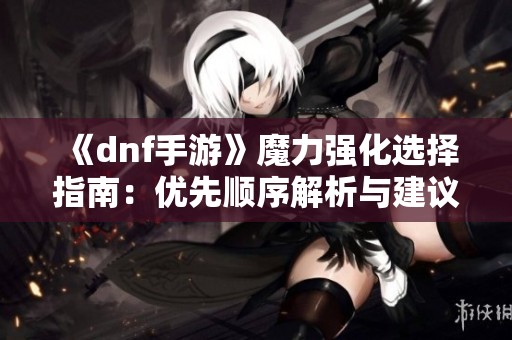 《dnf手游》魔力强化选择指南：优先顺序解析与建议