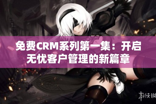 免费CRM系列第一集：开启无忧客户管理的新篇章