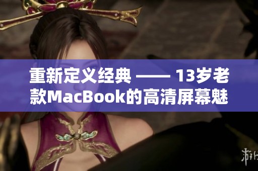 重新定义经典 —— 13岁老款MacBook的高清屏幕魅力揭秘