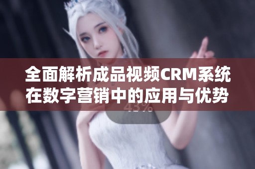 全面解析成品视频CRM系统在数字营销中的应用与优势