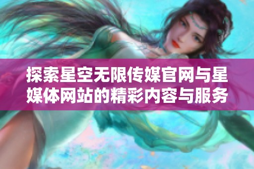 探索星空无限传媒官网与星媒体网站的精彩内容与服务