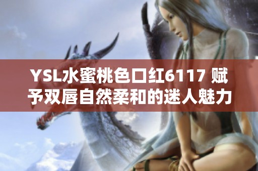 YSL水蜜桃色口红6117 赋予双唇自然柔和的迷人魅力