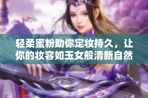 轻柔蜜粉助你定妆持久，让你的妆容如玉女般清新自然