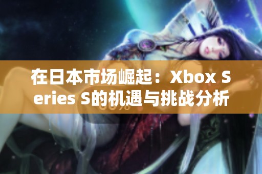 在日本市场崛起：Xbox Series S的机遇与挑战分析