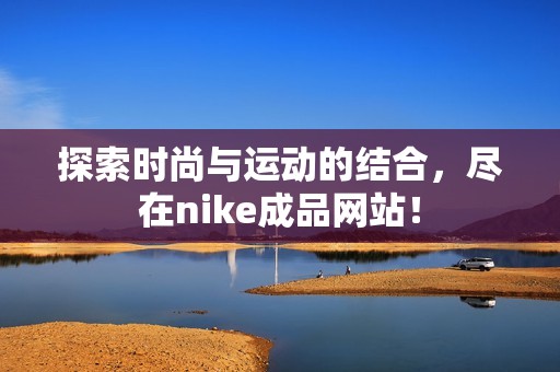 探索时尚与运动的结合，尽在nike成品网站！