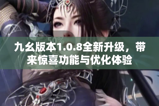 九幺版本1.0.8全新升级，带来惊喜功能与优化体验