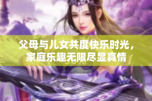 父母与儿女共度快乐时光，家庭乐趣无限尽显真情